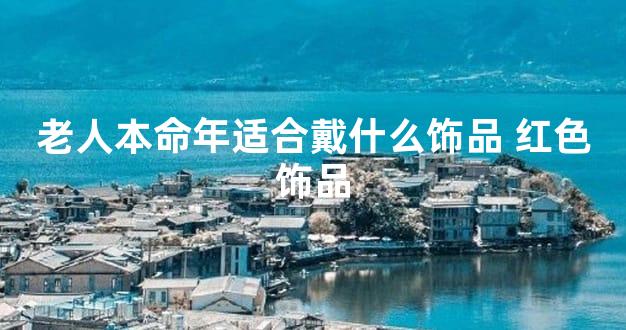 老人本命年适合戴什么饰品 红色饰品
